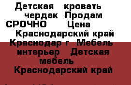 Детская   кровать  - чердак. Продам СРОЧНО!!! › Цена ­ 10 000 - Краснодарский край, Краснодар г. Мебель, интерьер » Детская мебель   . Краснодарский край